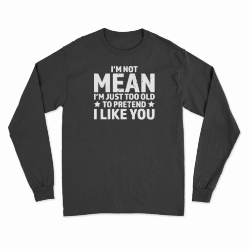 I'm Not Mean I'm Just Too Old To Pretend I Like You Long Sleeve T-Shirt