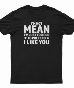 I'm Not Mean I'm Just Too Old To Pretend I Like You T-Shirt