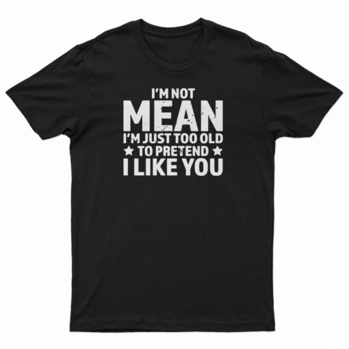 I'm Not Mean I'm Just Too Old To Pretend I Like You T-Shirt