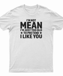 I'm Not Mean I'm Just Too Old To Pretend I Like You T-Shirt