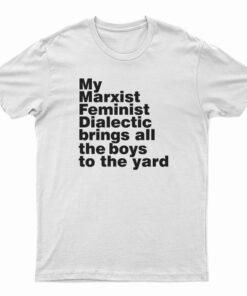 My Marxist Feminist Dialectic Brings All The Boys T-Shirt