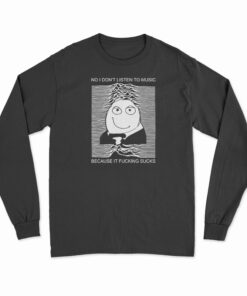 No I Don't Listen To Music Because It Fucking Sucks Long Sleeve T-Shirt