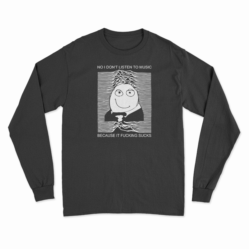 No I Don't Listen To Music Because It Fucking Sucks Long Sleeve T-Shirt