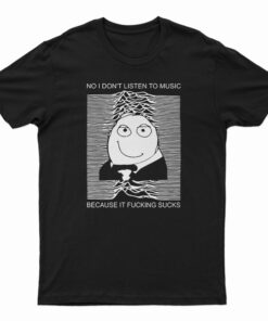 No I Don't Listen To Music Because It Fucking Sucks T-Shirt