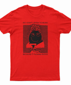 No I Don't Listen To Music Because It Fucking Sucks T-Shirt