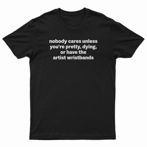Nobody Cares Unless You're Pretty Dying Or Have The Artist Wristbands T-Shirt