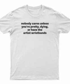Nobody Cares Unless You're Pretty Dying Or Have The Artist Wristbands T-Shirt