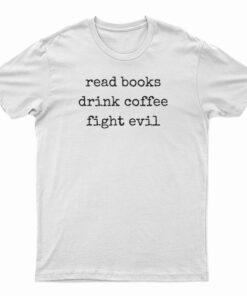 Read Books Drink Coffee Fight Evil T-Shirt