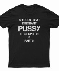 She Got That Ignorant Pussy It Be Spittin And Fartin T-Shirt