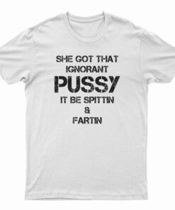 She Got That Ignorant Pussy It Be Spittin And Fartin T-Shirt