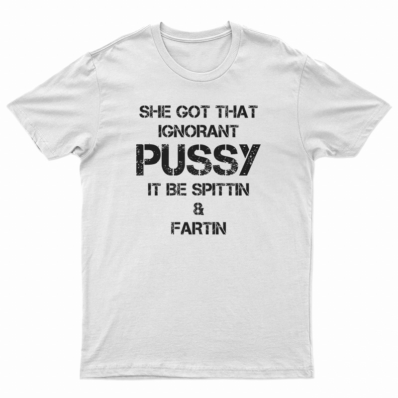 She Got That Ignorant Pussy It Be Spittin And Fartin T-Shirt