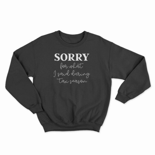 Sorry For What I Said During Tax Season Sweatshirt