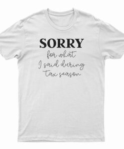 Sorry For What I Said During Tax Season T-Shirt