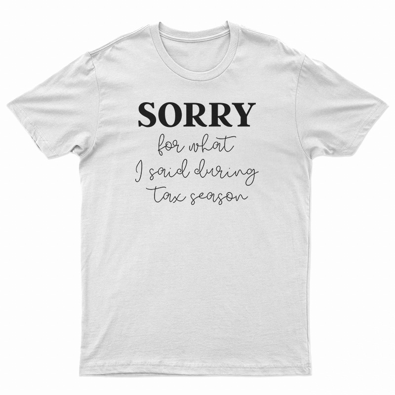 Sorry For What I Said During Tax Season T-Shirt