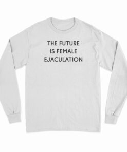 The Future Is Female Ejaculation Long Sleeve T-Shirt