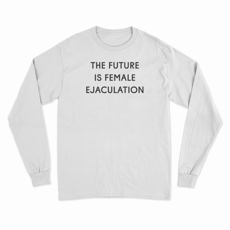 The Future Is Female Ejaculation Long Sleeve T-Shirt