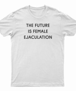The Future Is Female Ejaculation T-Shirt