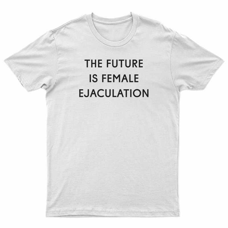 The Future Is Female Ejaculation T-Shirt