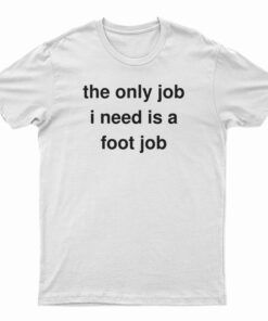 The Only Job I Need Is A Foot Job T-Shirt