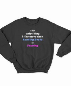 The Only Thing I Like More Than Reading Books Is Fucking Sweatshirt
