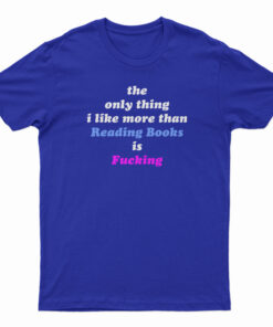The Only Thing I Like More Than Reading Books Is Fucking T-Shirt