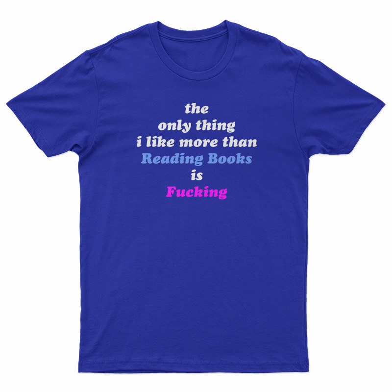 The Only Thing I Like More Than Reading Books Is Fucking T-Shirt