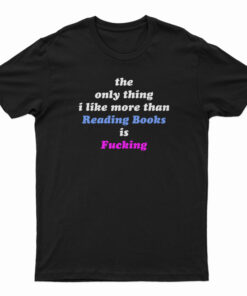 The Only Thing I Like More Than Reading Books Is Fucking T-Shirt