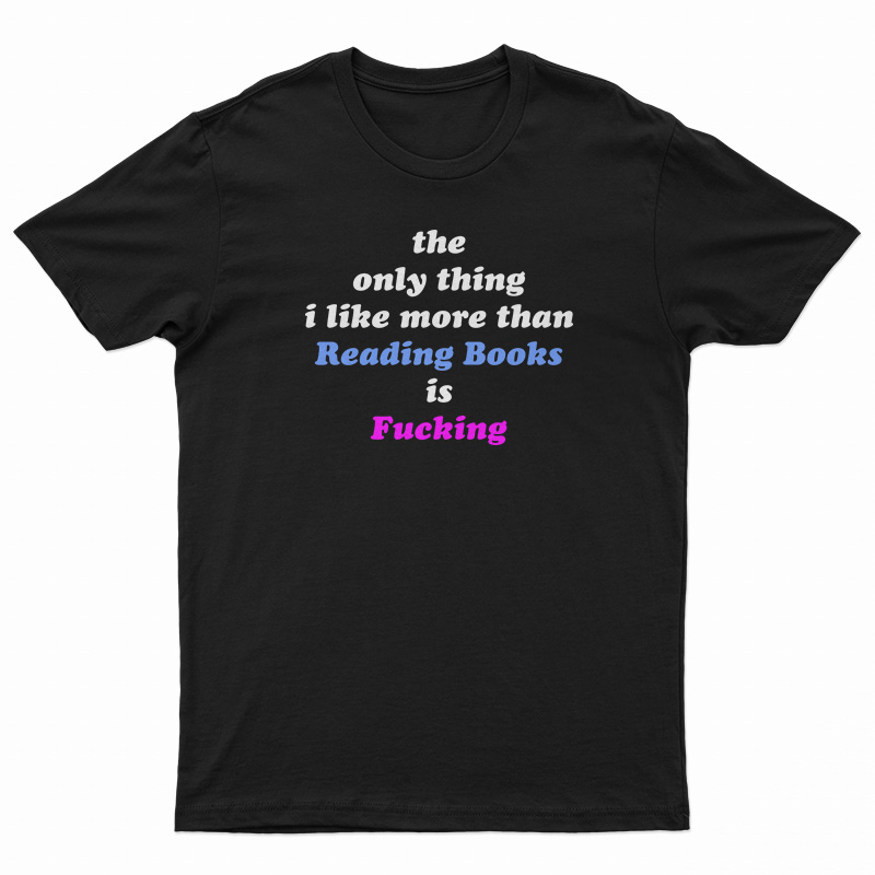 The Only Thing I Like More Than Reading Books Is Fucking T-Shirt