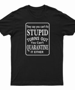 They Say You Can’t Fix Stupid Turns Out You Can’t Quarantine It Either T-Shirt