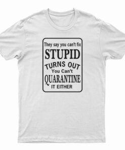 They Say You Can’t Fix Stupid Turns Out You Can’t Quarantine It Either T-Shirt