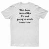 This Beer Tastes Like I'm Not Going To Work Tomorrow T-Shirt