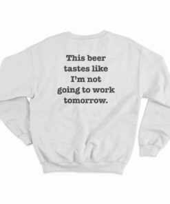 This Beer Tastes Like I'm Not Going To Work Tomorrow Sweatshirt