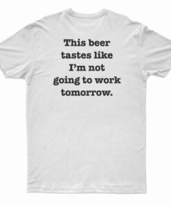 This Beer Tastes Like I'm Not Going To Work Tomorrow T-Shirt