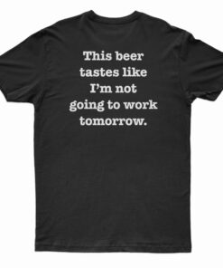 This Beer Tastes Like I'm Not Going To Work Tomorrow T-Shirt