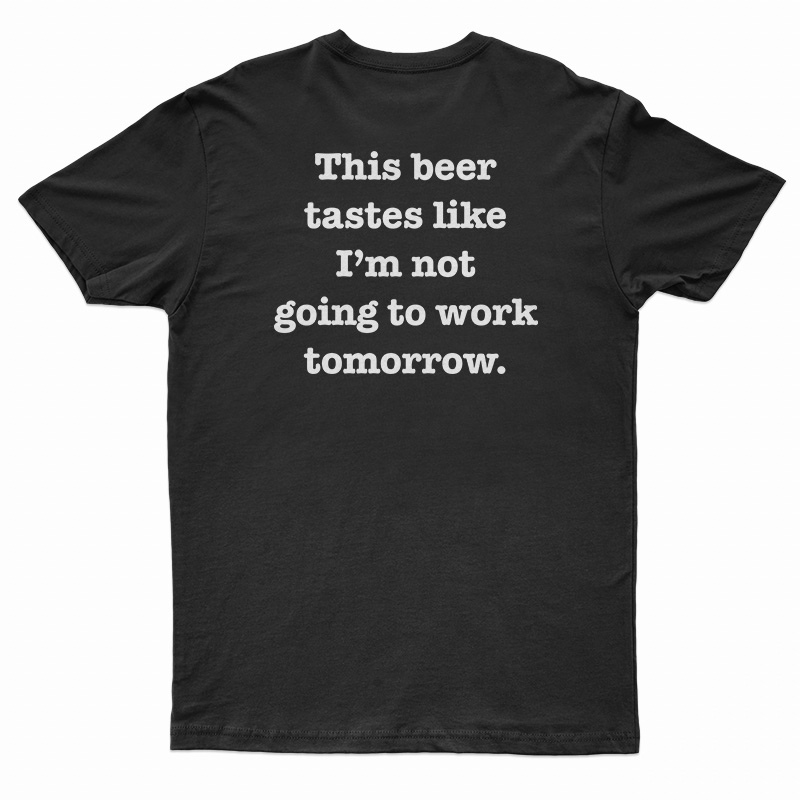 This Beer Tastes Like I'm Not Going To Work Tomorrow T-Shirt