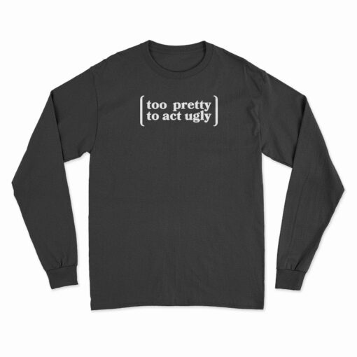 Too Pretty To Act Ugly Long Sleeve T-Shirt