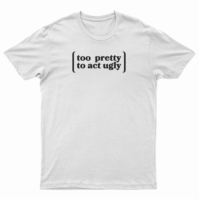 Too Pretty To Act Ugly T-Shirt