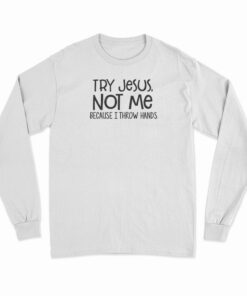 Try Jesus Not Me Because I Throw Hands Long Sleeve T-Shirt