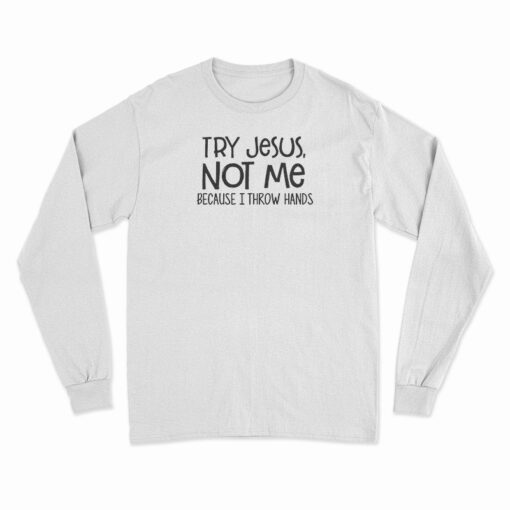Try Jesus Not Me Because I Throw Hands Long Sleeve T-Shirt