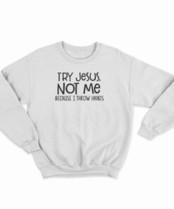 Try Jesus Not Me Because I Throw Hands Sweatshirt