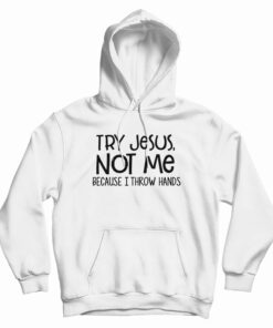 Try Jesus Not Me Because I Throw Hands Hoodie