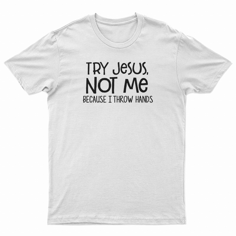 Try Jesus Not Me Because I Throw Hands T-Shirt