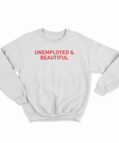 Unemployed And Beautiful Sweatshirt