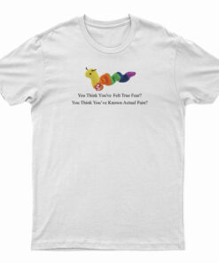 Worm Baby You Think You've Felt True Fear T-Shirt