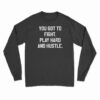 You Got To Fight Play Hard And Hustle Long Sleeve T-Shirt