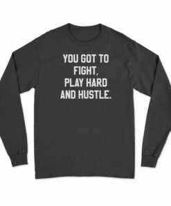 You Got To Fight Play Hard And Hustle Long Sleeve T-Shirt