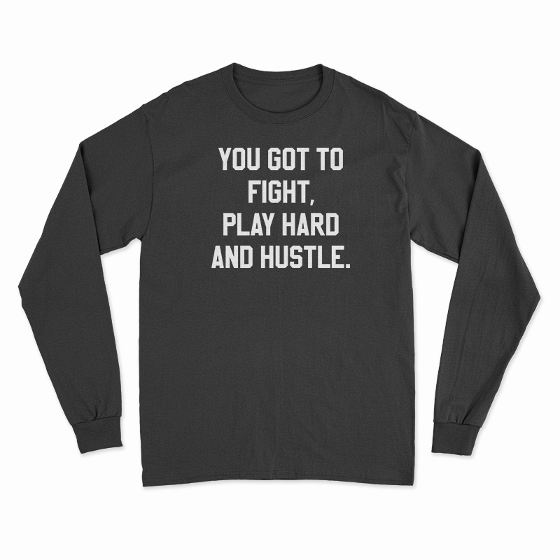 You Got To Fight Play Hard And Hustle Long Sleeve T-Shirt