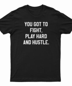 You Got To Fight Play Hard And Hustle T-Shirt