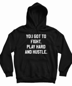 You Got To Fight Play Hard And Hustle Hoodie