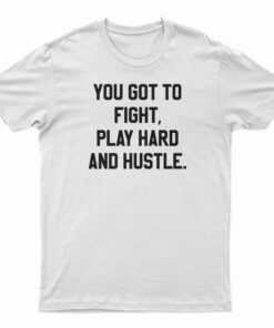 You Got To Fight Play Hard And Hustle T-Shirt